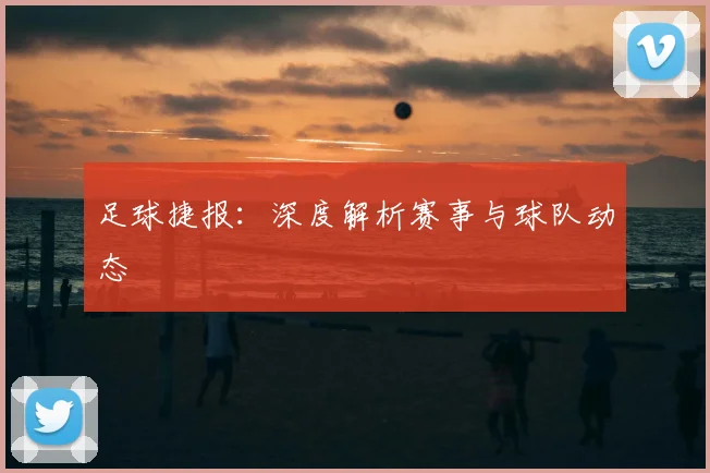 足球捷报:深度解析赛事与球队动态