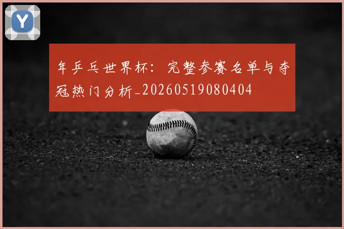 年乒乓世界杯：完整参赛名单与夺冠热门分析_20260519080404