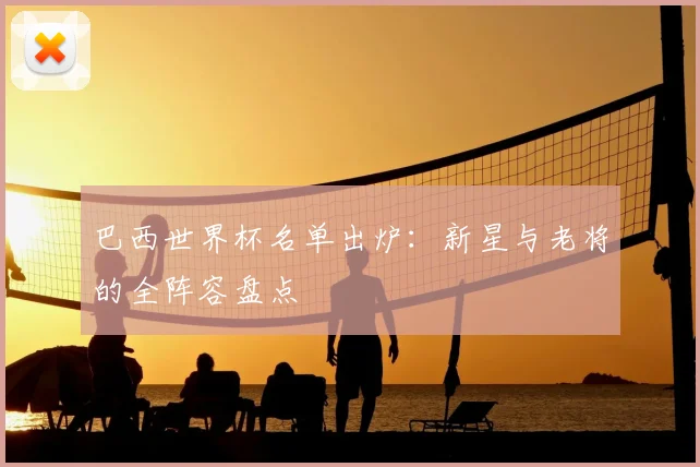 巴西世界杯名单出炉：新星与老将的全阵容盘点