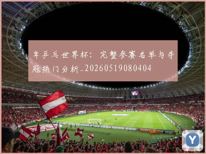 年乒乓世界杯:完整参赛名单与夺冠热门分析_20260519080404