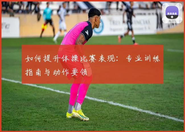 如何提升体操比赛表现：专业训练指南与动作要领