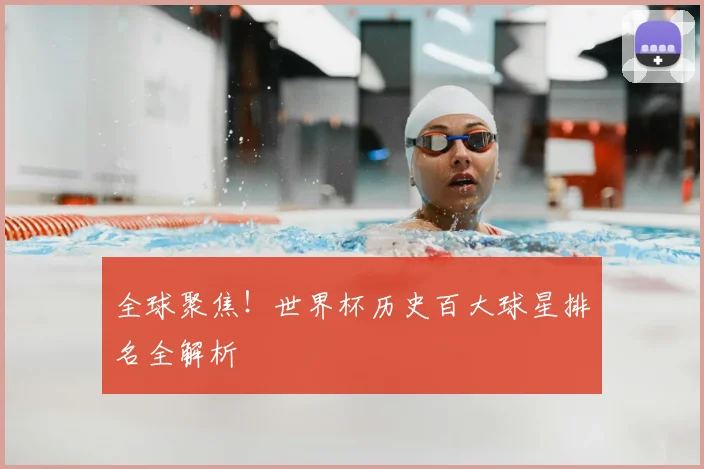 全球聚焦！世界杯历史百大球星排名全解析